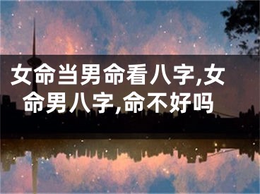 女命当男命看八字,女命男八字,命不好吗