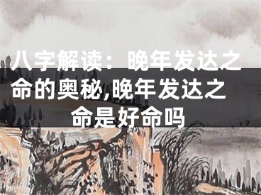 八字解读：晚年发达之命的奥秘,晚年发达之命是好命吗