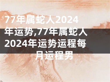 77年属蛇人2024年运势,77年属蛇人2024年运势运程每月运程男