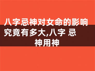 八字忌神对女命的影响究竟有多大,八字 忌神用神