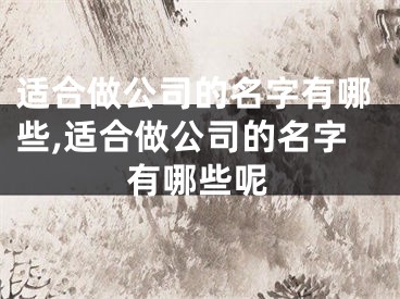 适合做公司的名字有哪些,适合做公司的名字有哪些呢