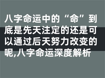 八字命运中的“命”到底是先天注定的还是可以通过后天努力改变的呢,八字命运深度解析