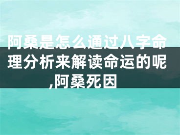阿桑是怎么通过八字命理分析来解读命运的呢,阿桑死因
