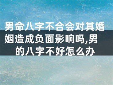 男命八字不合会对其婚姻造成负面影响吗,男的八字不好怎么办
