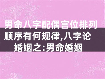 男命八字配偶宫位排列顺序有何规律,八字论婚姻之:男命婚姻