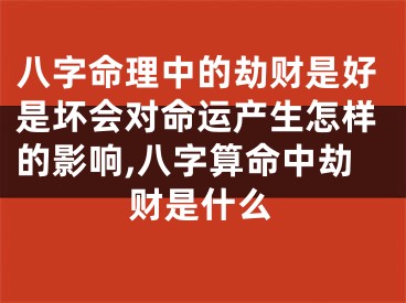 八字命理中的劫财是好是坏会对命运产生怎样的影响,八字算命中劫财是什么
