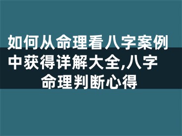 如何从命理看八字案例中获得详解大全,八字命理判断心得