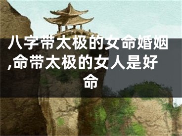 八字带太极的女命婚姻,命带太极的女人是好命