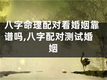 八字命理配对看婚姻靠谱吗,八字配对测试婚姻