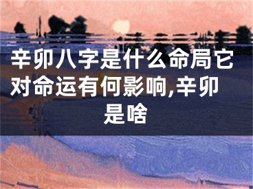 辛卯八字是什么命局它对命运有何影响,辛卯是啥