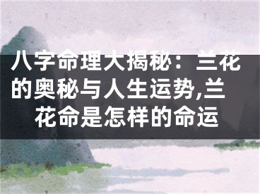 八字命理大揭秘：兰花的奥秘与人生运势,兰花命是怎样的命运