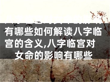 八字临宫对女命的影响有哪些如何解读八字临宫的含义,八字临宫对女命的影响有哪些