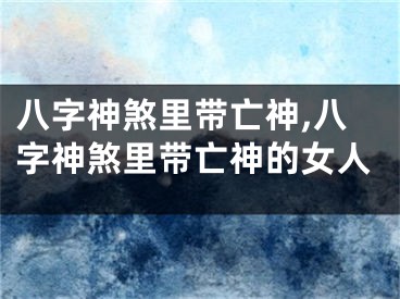 八字神煞里带亡神,八字神煞里带亡神的女人