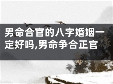 男命合官的八字婚姻一定好吗,男命争合正官