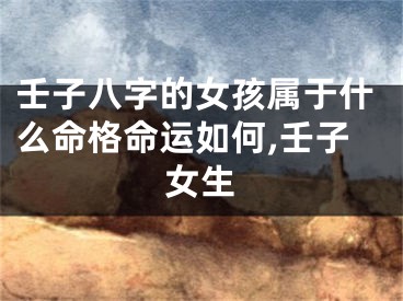壬子八字的女孩属于什么命格命运如何,壬子女生