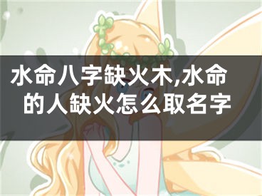 水命八字缺火木,水命的人缺火怎么取名字