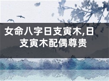 女命八字日支寅木,日支寅木配偶尊贵