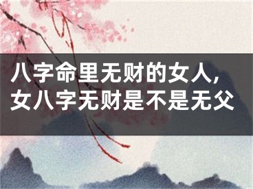 八字命里无财的女人,女八字无财是不是无父