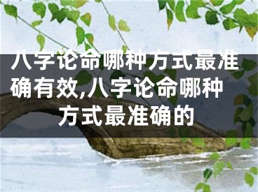 八字论命哪种方式最准确有效,八字论命哪种方式最准确的