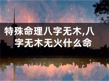 特殊命理八字无木,八字无木无火什么命