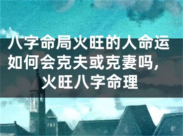 八字命局火旺的人命运如何会克夫或克妻吗,火旺八字命理