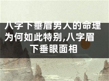八字下垂眉男人的命理为何如此特别,八字眉下垂眼面相