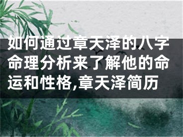 如何通过章天泽的八字命理分析来了解他的命运和性格,章天泽简历