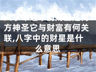 八字命理中的财星是何方神圣它与财富有何关联,八字中的财星是什么意思