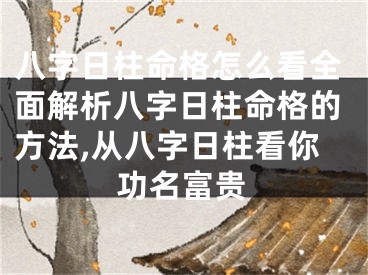 八字日柱命格怎么看全面解析八字日柱命格的方法,从八字日柱看你功名富贵