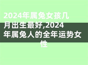 2024年属兔女孩几月出生最好,2024年属兔人的全年运势女性