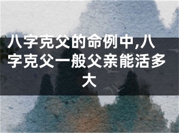 八字克父的命例中,八字克父一般父亲能活多大