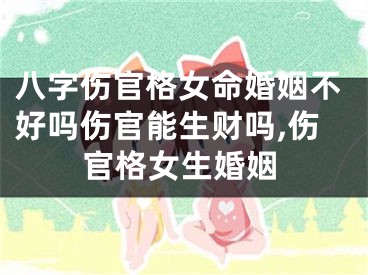 八字伤官格女命婚姻不好吗伤官能生财吗,伤官格女生婚姻
