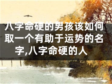 八字命硬的男孩该如何取一个有助于运势的名字,八字命硬的人