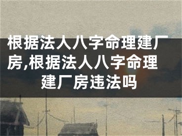 根据法人八字命理建厂房,根据法人八字命理建厂房违法吗
