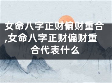 女命八字正财偏财重合,女命八字正财偏财重合代表什么