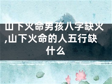 山下火命男孩八字缺火,山下火命的人五行缺什么