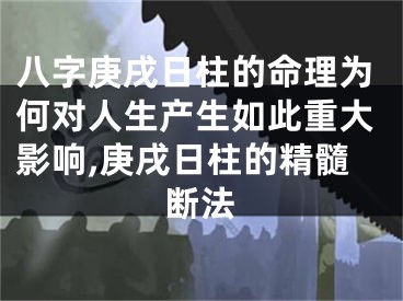 八字庚戌日柱的命理为何对人生产生如此重大影响,庚戌日柱的精髓断法