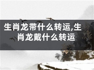 生肖龙带什么转运,生肖龙戴什么转运