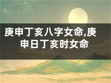 庚申丁亥八字女命,庚申日丁亥时女命