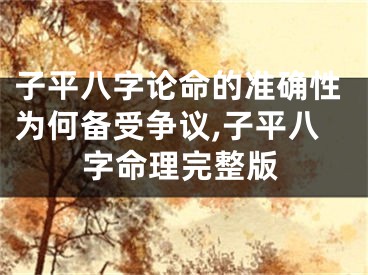 子平八字论命的准确性为何备受争议,子平八字命理完整版