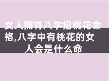 女人拥有八字招桃花命格,八字中有桃花的女人会是什么命