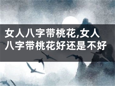 女人八字带桃花,女人八字带桃花好还是不好