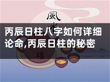 丙辰日柱八字如何详细论命,丙辰日柱的秘密