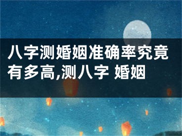 八字测婚姻准确率究竟有多高,测八字 婚姻