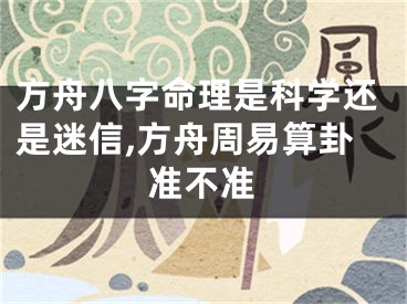 方舟八字命理是科学还是迷信,方舟周易算卦准不准