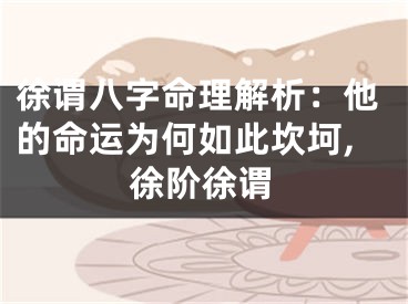 徐谓八字命理解析：他的命运为何如此坎坷,徐阶徐谓
