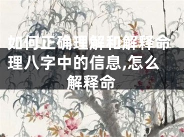 如何正确理解和解释命理八字中的信息,怎么解释命
