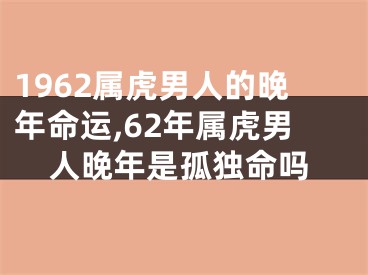 1962属虎男人的晚年命运,62年属虎男人晚年是孤独命吗