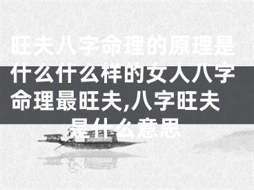 旺夫八字命理的原理是什么什么样的女人八字命理最旺夫,八字旺夫是什么意思
