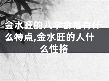 金水旺的八字命格有什么特点,金水旺的人什么性格